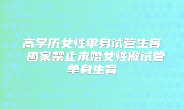 高学历女性单身试管生育 国家禁止未婚女性做试管单身生育