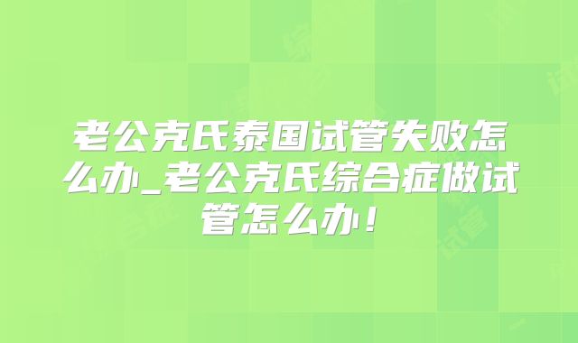 老公克氏泰国试管失败怎么办_老公克氏综合症做试管怎么办！