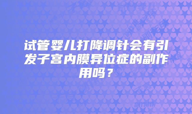 试管婴儿打降调针会有引发子宫内膜异位症的副作用吗？