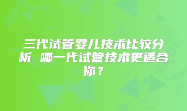 三代试管婴儿技术比较分析 哪一代试管技术更适合你?