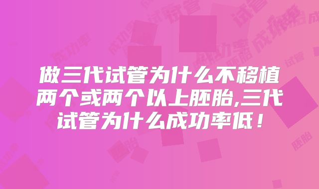 做三代试管为什么不移植两个或两个以上胚胎,三代试管为什么成功率低！