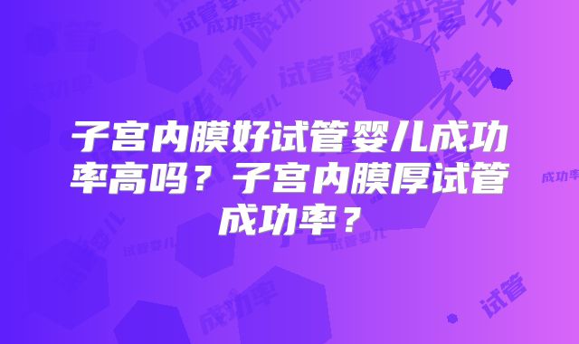 子宫内膜好试管婴儿成功率高吗?子宫内膜厚试管成功率?