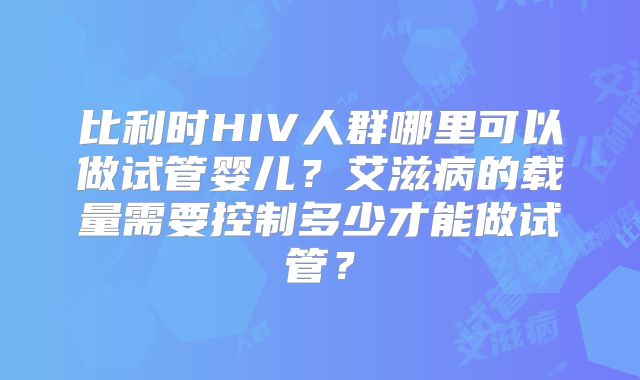 比利时HIV人群哪里可以做试管婴儿?艾滋病的载量需要控制多少才能做试管?