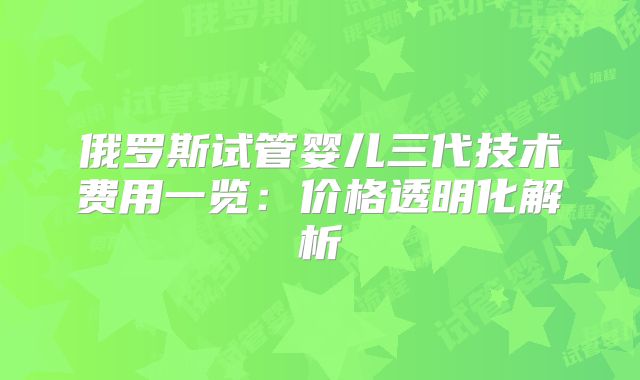 俄罗斯试管婴儿三代技术费用一览：价格透明化解析