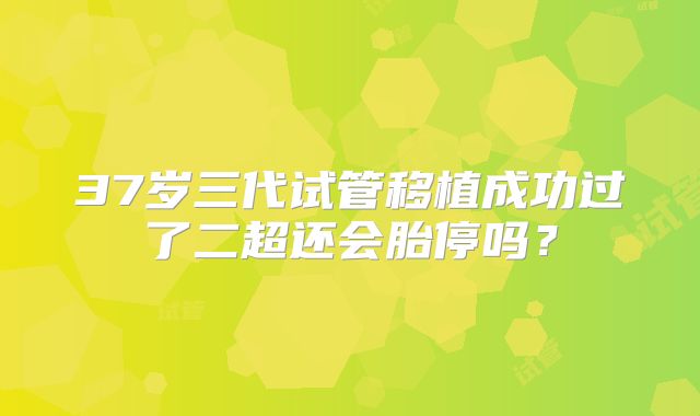 37岁三代试管移植成功过了二超还会胎停吗？