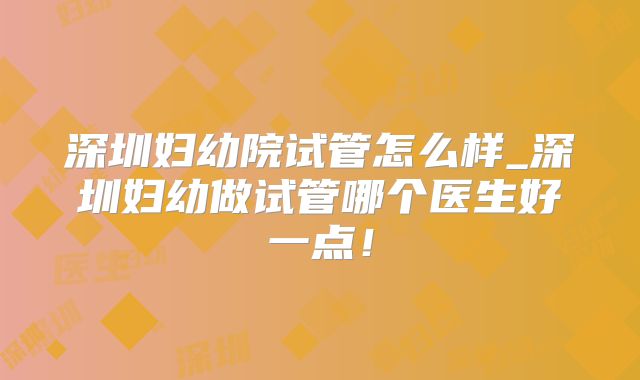 深圳妇幼院试管怎么样_深圳妇幼做试管哪个医生好一点！