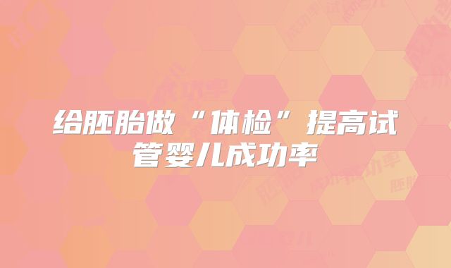 给胚胎做“体检”提高试管婴儿成功率