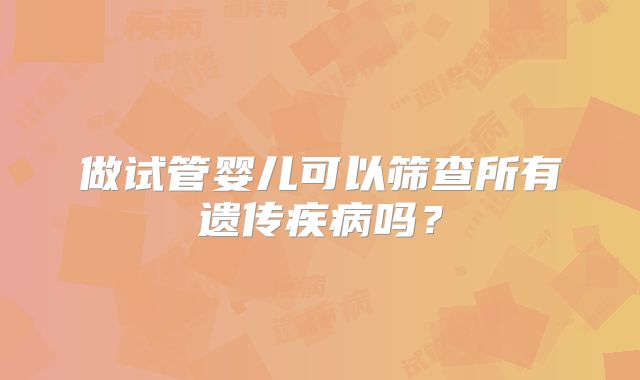 做试管婴儿可以筛查所有遗传疾病吗？