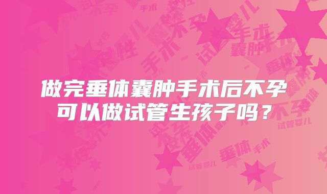 做完垂体囊肿手术后不孕可以做试管生孩子吗？