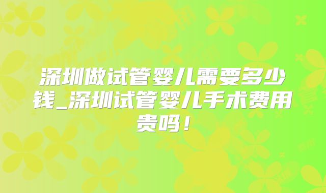 深圳做试管婴儿需要多少钱_深圳试管婴儿手术费用贵吗！
