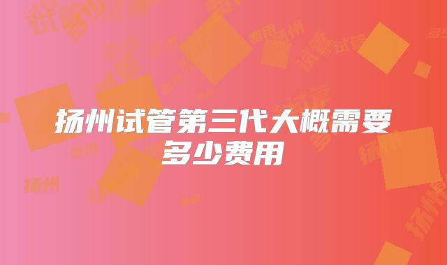 扬州试管第三代大概需要多少费用