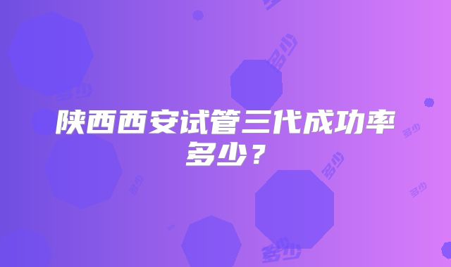 陕西西安试管三代成功率多少？