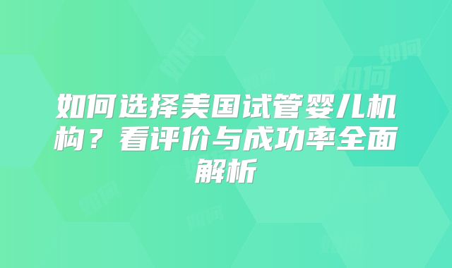 如何选择美国试管婴儿机构？看评价与成功率全面解析