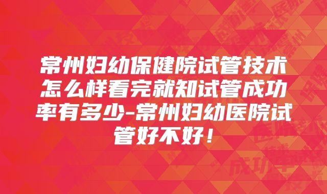 常州妇幼保健院试管技术怎么样看完就知试管成功率有多少-常州妇幼医院试管好不好！