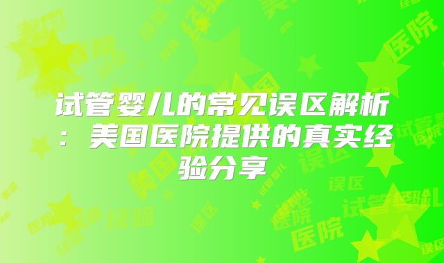 试管婴儿的常见误区解析：美国医院提供的真实经验分享