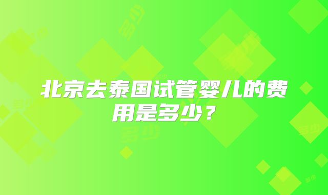北京去泰国试管婴儿的费用是多少？