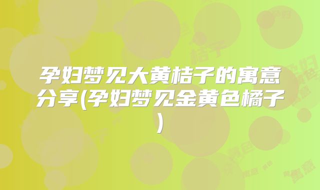 孕妇梦见大黄桔子的寓意分享(孕妇梦见金黄色橘子)