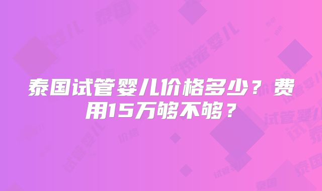 泰国试管婴儿价格多少？费用15万够不够？