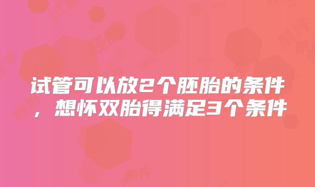 试管可以放2个胚胎的条件,想怀双胎得满足3个条件