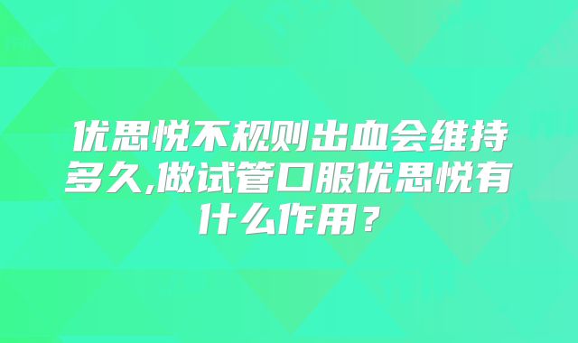 优思悦不规则出血会维持多久,做试管口服优思悦有什么作用？
