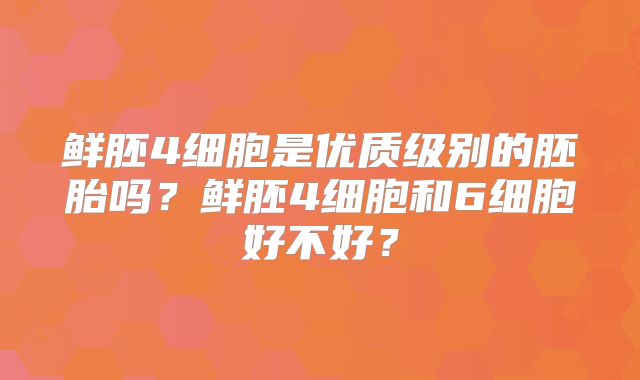鲜胚4细胞是优质级别的胚胎吗？鲜胚4细胞和6细胞好不好？