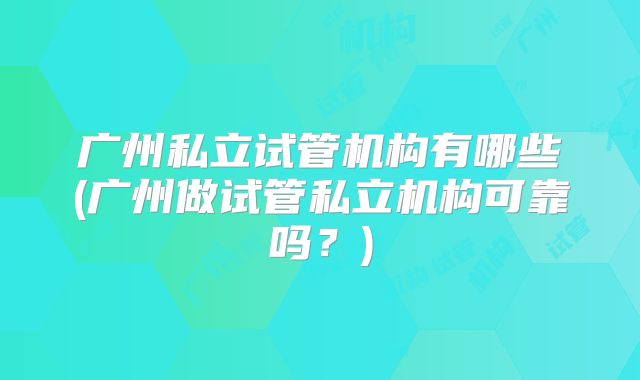 广州私立试管机构有哪些(广州做试管私立机构可靠吗？)
