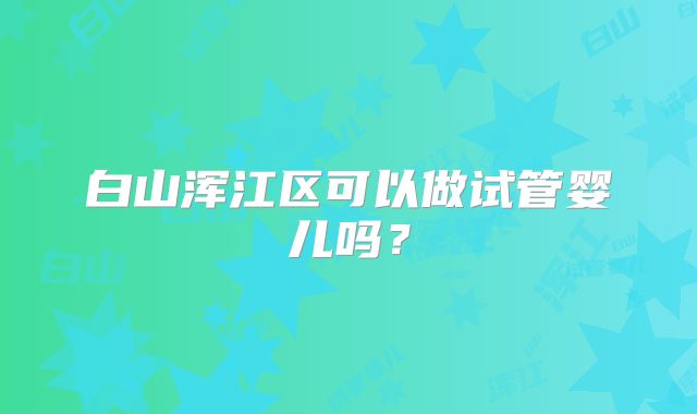 白山浑江区可以做试管婴儿吗？