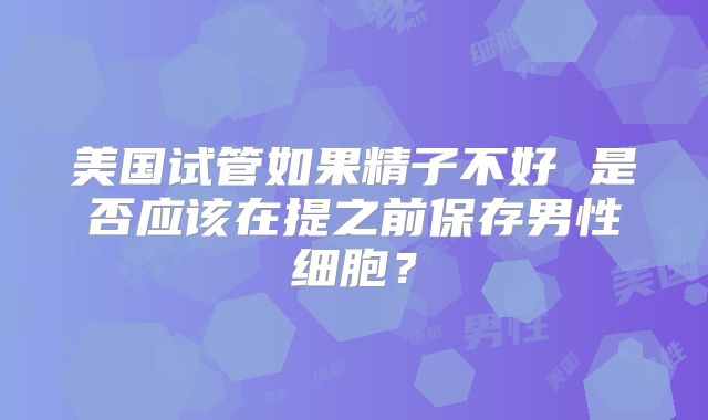 美国试管如果精子不好 是否应该在提之前保存男性细胞？