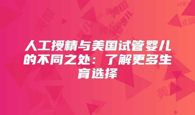 人工授精与美国试管婴儿的不同之处：了解更多生育选择