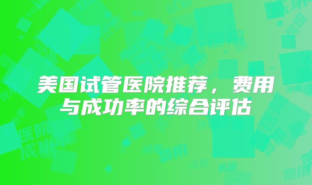 美国试管医院推荐,费用与成功率的综合评估