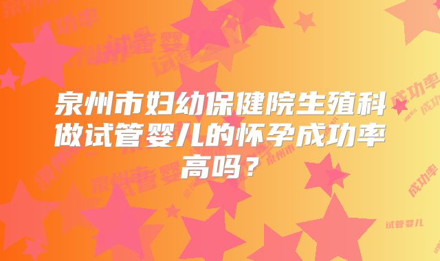 泉州市妇幼保健院生殖科做试管婴儿的怀孕成功率高吗?