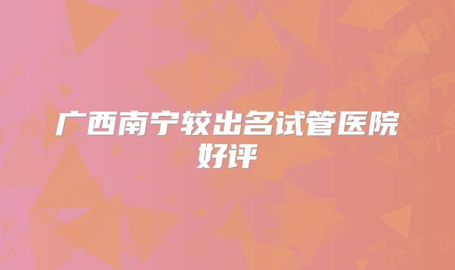 广西南宁较出名试管医院好评