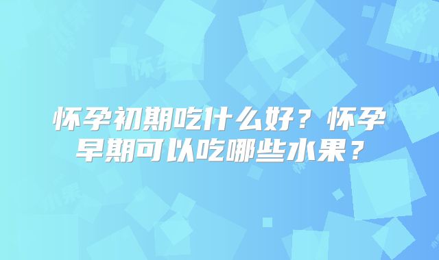 怀孕初期吃什么好?怀孕早期可以吃哪些水果?