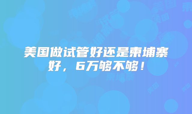 美国做试管好还是柬埔寨好，6万够不够！