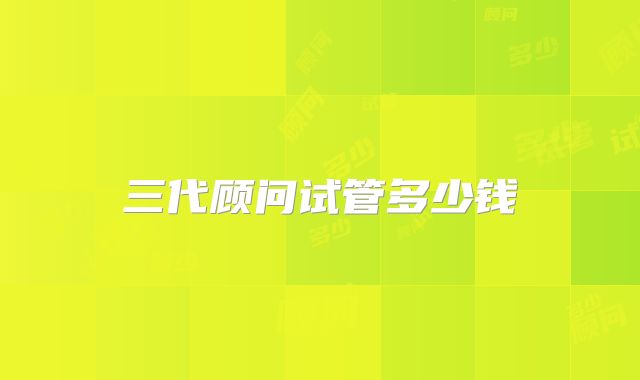 三代顾问试管多少钱