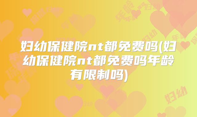 妇幼保健院nt都免费吗(妇幼保健院nt都免费吗年龄有限制吗)
