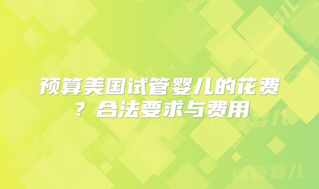 预算美国试管婴儿的花费？合法要求与费用