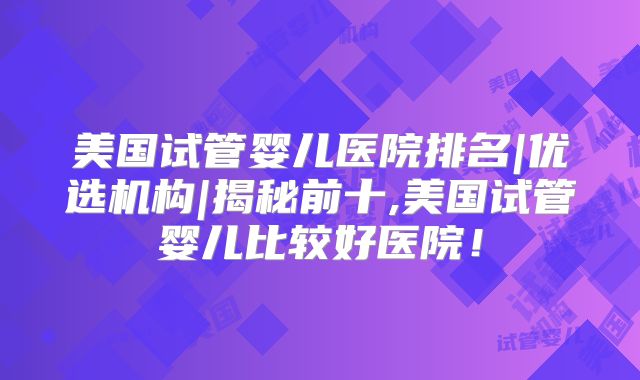 美国试管婴儿医院排名|优选机构|揭秘前十,美国试管婴儿比较好医院！