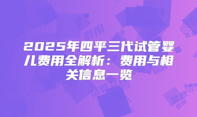 2025年四平三代试管婴儿费用全解析：费用与相关信息一览