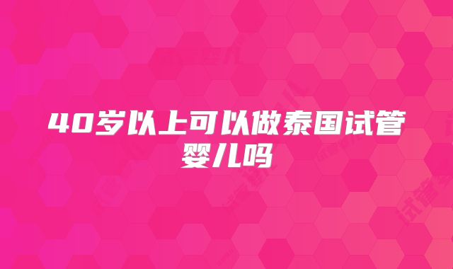 40岁以上可以做泰国试管婴儿吗