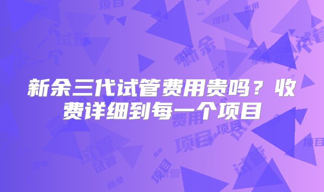 新余三代试管费用贵吗？收费详细到每一个项目
