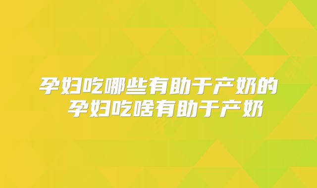 孕妇吃哪些有助于产奶的 孕妇吃啥有助于产奶