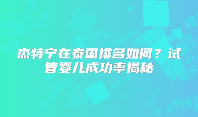 杰特宁在泰国排名如何?试管婴儿成功率揭秘