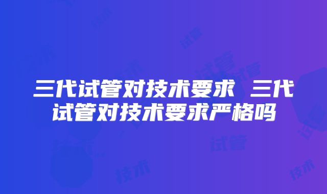 三代试管对技术要求 三代试管对技术要求严格吗