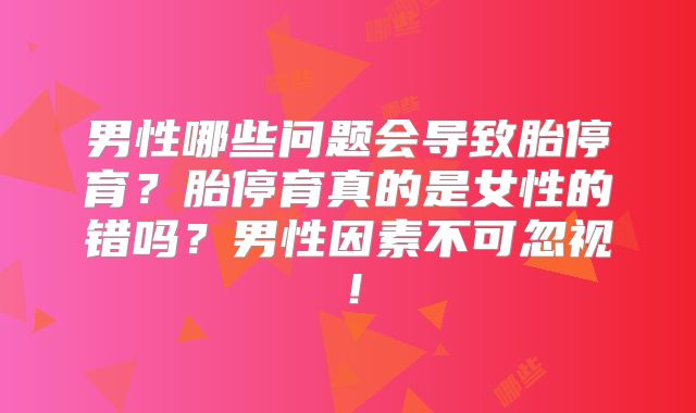 男性哪些问题会导致胎停育？胎停育真的是女性的错吗？男性因素不可忽视！