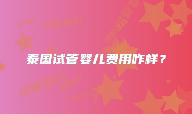 泰国试管婴儿费用咋样?