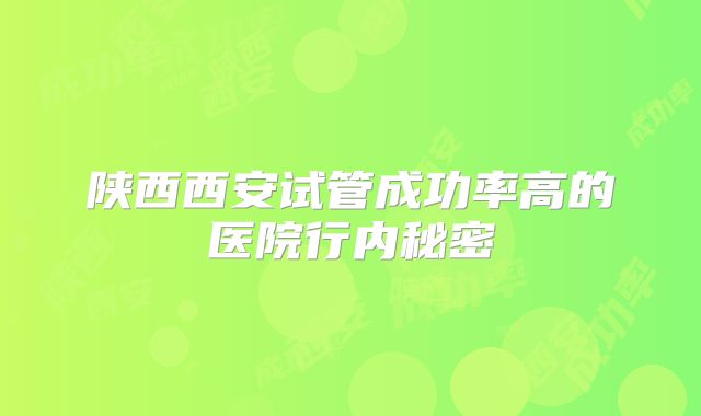 陕西西安试管成功率高的医院行内秘密