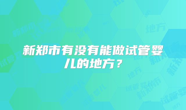 新郑市有没有能做试管婴儿的地方?