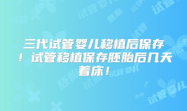 三代试管婴儿移植后保存！试管移植保存胚胎后几天着床！