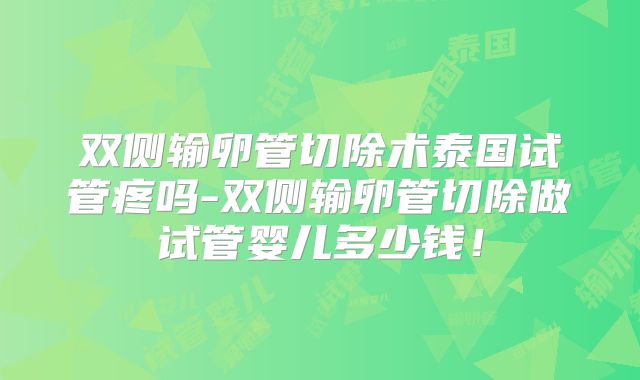 双侧输卵管切除术泰国试管疼吗-双侧输卵管切除做试管婴儿多少钱！